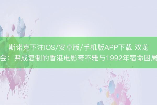 斯诺克下注IOS/安卓版/手机版APP下载 双龙会：弗成复制的香港电影奇不雅与1992年宿命困局
