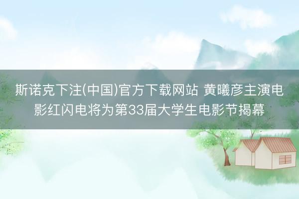 斯诺克下注(中国)官方下载网站 黄曦彦主演电影红闪电将为第33届大学生电影节揭幕
