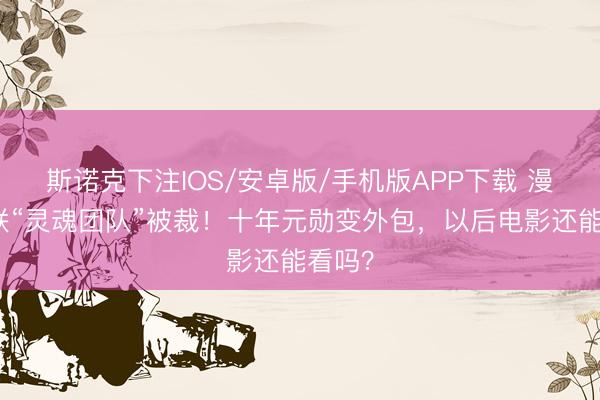 斯诺克下注IOS/安卓版/手机版APP下载 漫威复联“灵魂团队”被裁！十年元勋变外包，以后电影还能看吗？