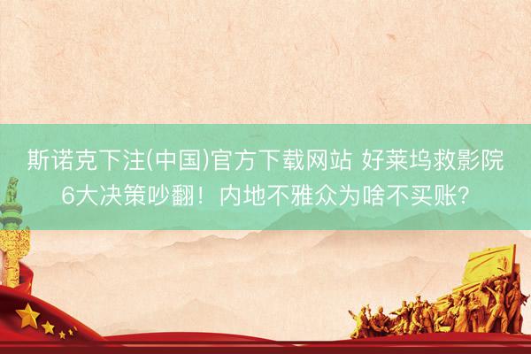 斯诺克下注(中国)官方下载网站 好莱坞救影院6大决策吵翻！内地不雅众为啥不买账？