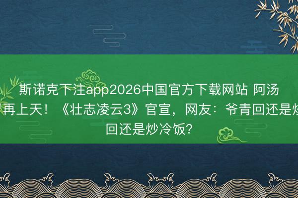 斯诺克下注app2026中国官方下载网站 阿汤哥59岁再上天！《壮志凌云3》官宣，网友：爷青回还是炒冷饭？