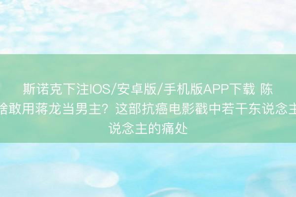 斯诺克下注IOS/安卓版/手机版APP下载 陈想诚为啥敢用蒋龙当男主?这部抗癌电影戳中若干东说念主的痛处