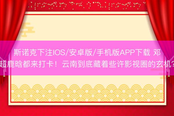 斯诺克下注IOS/安卓版/手机版APP下载 邓超鹿晗都来打卡！云南到底藏着些许影视圈的玄机？