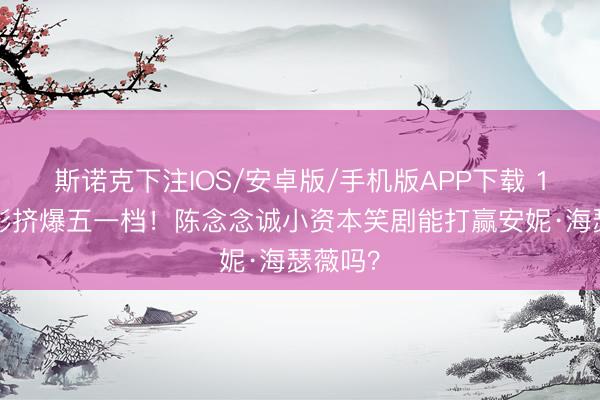 斯诺克下注IOS/安卓版/手机版APP下载 19部电影挤爆五一档！陈念念诚小资本笑剧能打赢安妮·海瑟薇吗？