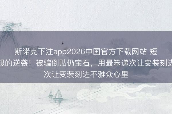 斯诺克下注app2026中国官方下载网站 短剧演员千里想的逆袭！被骗倒贴仍宝石，用最笨递次让变装刻进不雅众心里