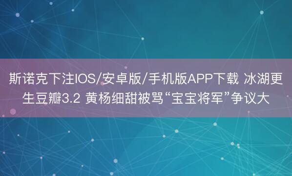斯诺克下注IOS/安卓版/手机版APP下载 冰湖更生豆瓣3.2 黄杨细甜被骂“宝宝将军”争议大