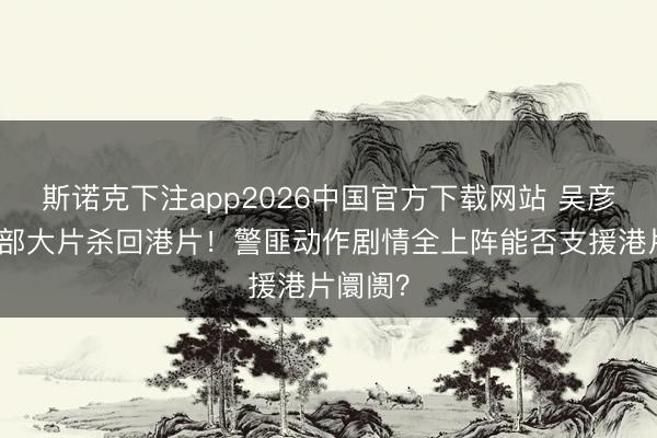 斯诺克下注app2026中国官方下载网站 吴彦祖携四部大片杀回港片！警匪动作剧情全上阵能否支援港片阛阓？