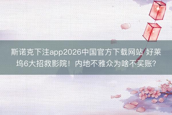 斯诺克下注app2026中国官方下载网站 好莱坞6大招救影院！内地不雅众为啥不买账？