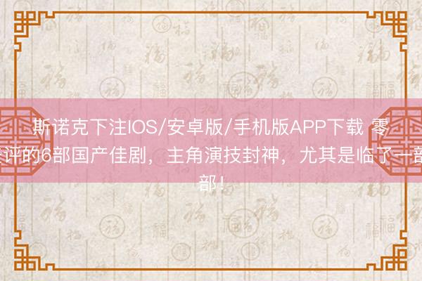 斯诺克下注IOS/安卓版/手机版APP下载 零差评的6部国产佳剧，主角演技封神，尤其是临了一部！
