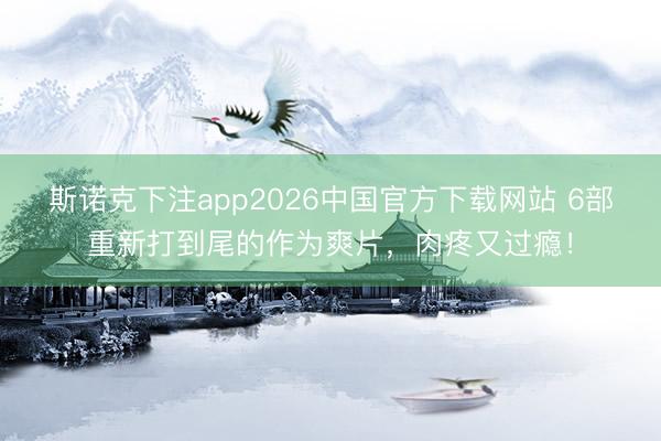 斯诺克下注app2026中国官方下载网站 6部重新打到尾的作为爽片，肉疼又过瘾！