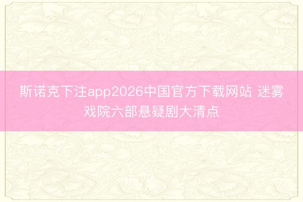 斯诺克下注app2026中国官方下载网站 迷雾戏院六部悬疑剧大清点