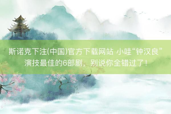 斯诺克下注(中国)官方下载网站 小哇“钟汉良”演技最佳的6部剧，别说你全错过了！