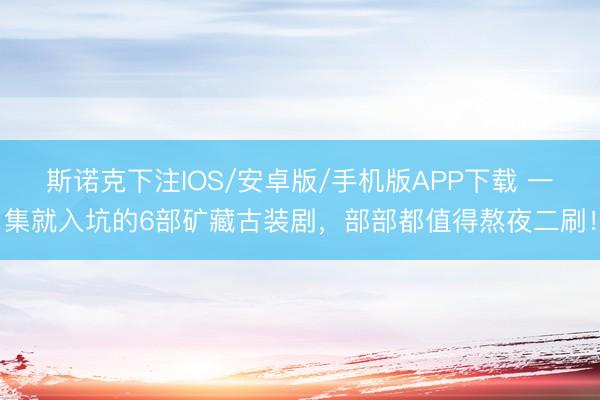 斯诺克下注IOS/安卓版/手机版APP下载 一集就入坑的6部矿藏古装剧，部部都值得熬夜二刷！