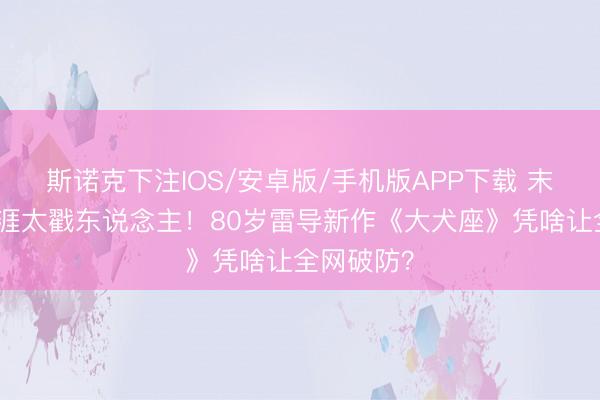 斯诺克下注IOS/安卓版/手机版APP下载 末日带狗生涯太戳东说念主！80岁雷导新作《大犬座》凭啥让全网破防？