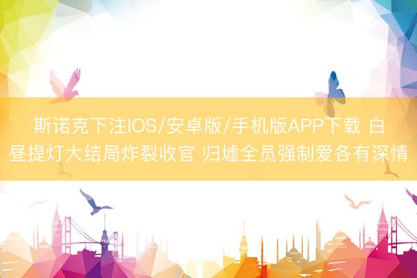 斯诺克下注IOS/安卓版/手机版APP下载 白昼提灯大结局炸裂收官 归墟全员强制爱各有深情