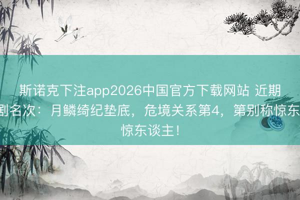 斯诺克下注app2026中国官方下载网站 近期热播剧名次:月鳞绮纪垫底,危境关系第4,第别称惊东谈主!