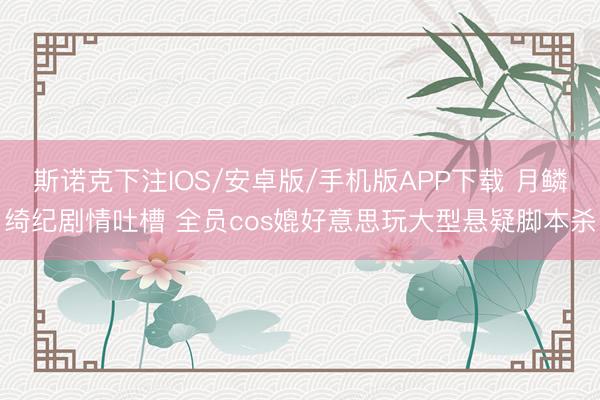 斯诺克下注IOS/安卓版/手机版APP下载 月鳞绮纪剧情吐槽 全员cos媲好意思玩大型悬疑脚本杀