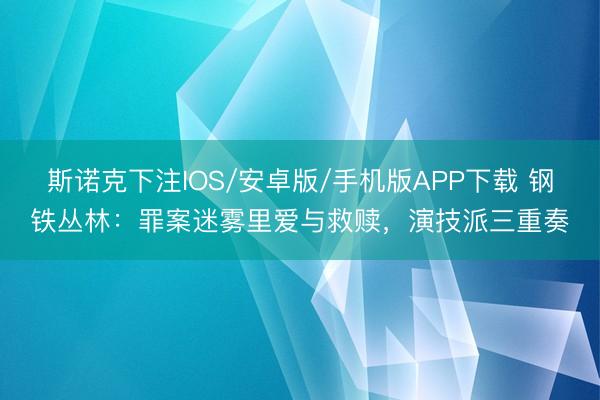斯诺克下注IOS/安卓版/手机版APP下载 钢铁丛林：罪案迷雾里爱与救赎，演技派三重奏