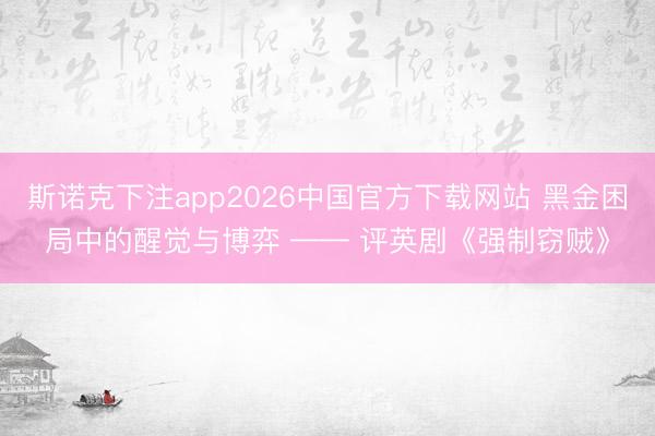 斯诺克下注app2026中国官方下载网站 黑金困局中的醒觉与博弈 —— 评英剧《强制窃贼》