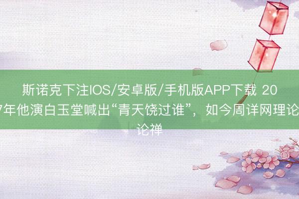 斯诺克下注IOS/安卓版/手机版APP下载 2007年他演白玉堂喊出“青天饶过谁”，如今周详网理论禅