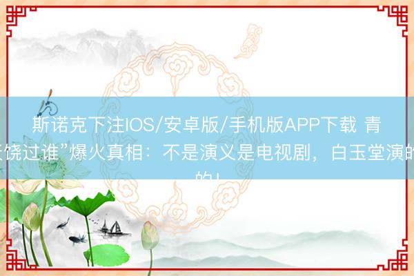 斯诺克下注IOS/安卓版/手机版APP下载 青天饶过谁”爆火真相：不是演义是电视剧，白玉堂演的！
