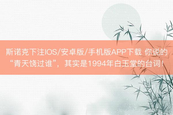 斯诺克下注IOS/安卓版/手机版APP下载 你说的“青天饶过谁”，其实是1994年白玉堂的台词！