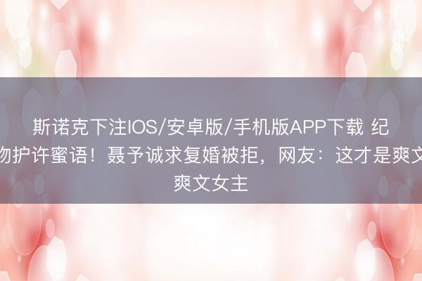 斯诺克下注IOS/安卓版/手机版APP下载 纪封强吻护许蜜语！聂予诚求复婚被拒，网友：这才是爽文女主
