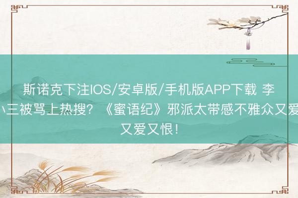 斯诺克下注IOS/安卓版/手机版APP下载 李梦演小三被骂上热搜？《蜜语纪》邪派太带感不雅众又爱又恨！