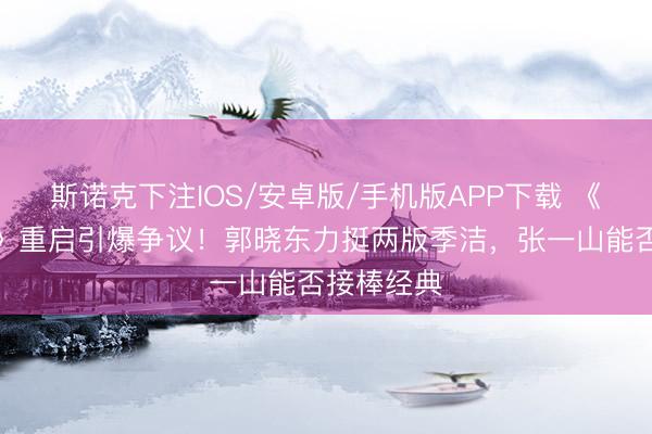 斯诺克下注IOS/安卓版/手机版APP下载 《重案六组》重启引爆争议！郭晓东力挺两版季洁，张一山能否接棒经典