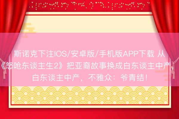 斯诺克下注IOS/安卓版/手机版APP下载 从表象级到翻车?《怒呛东谈主生2》把亚裔故事换成白东谈主中产,不雅众:爷青结!