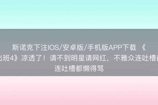 斯诺克下注IOS/安卓版/手机版APP下载 《无穷高出班4》凉透了！请不到明星请网红，不雅众连吐槽都懒得骂