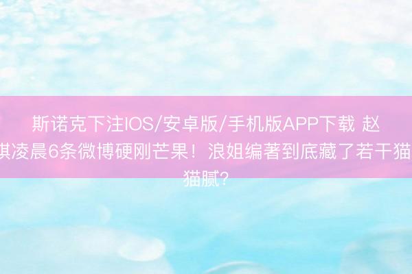 斯诺克下注IOS/安卓版/手机版APP下载 赵子琪凌晨6条微博硬刚芒果！浪姐编著到底藏了若干猫腻？