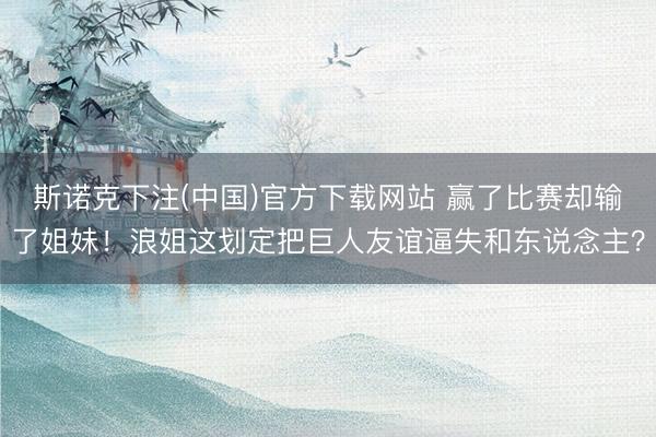 斯诺克下注(中国)官方下载网站 赢了比赛却输了姐妹！浪姐这划定把巨人友谊逼失和东说念主？