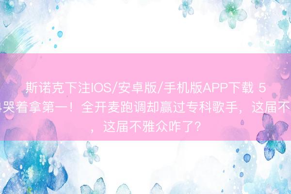 斯诺克下注IOS/安卓版/手机版APP下载 50岁李小冉哭着拿第一！全开麦跑调却赢过专科歌手，这届不雅众咋了？