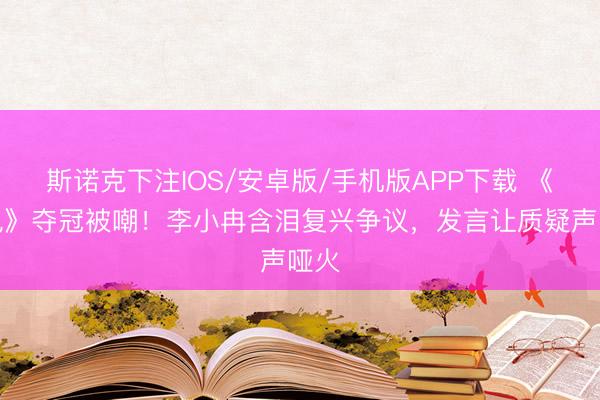 斯诺克下注IOS/安卓版/手机版APP下载 《乘风》夺冠被嘲！李小冉含泪复兴争议，发言让质疑声哑火