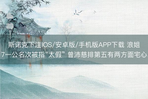 斯诺克下注IOS/安卓版/手机版APP下载 浪姐7一公名次被指“太假” 曾沛慈排第五有两方面宅心