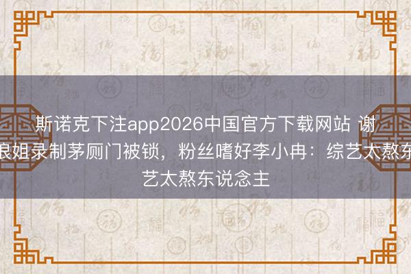 斯诺克下注app2026中国官方下载网站 谢娜爆料浪姐录制茅厕门被锁，粉丝嗜好李小冉：综艺太熬东说念主