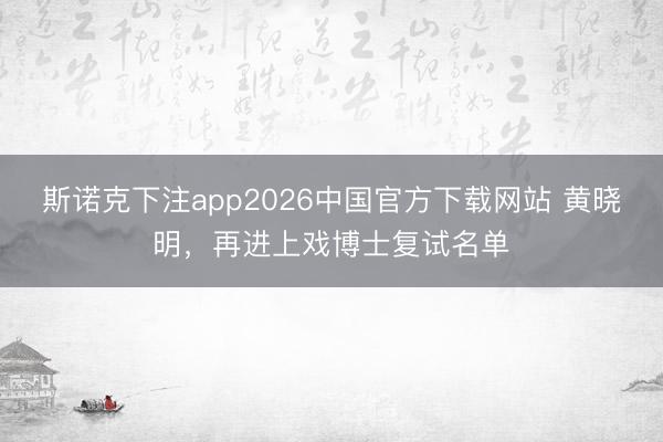 斯诺克下注app2026中国官方下载网站 黄晓明，再进上戏博士复试名单