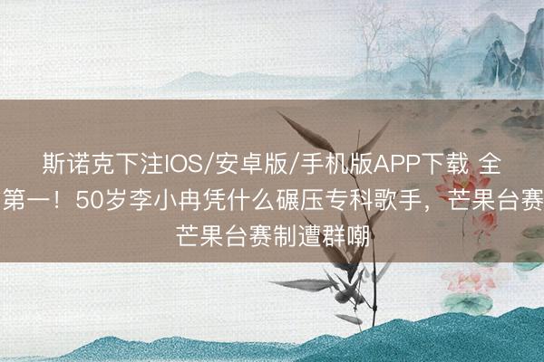 斯诺克下注IOS/安卓版/手机版APP下载 全程跑调拿第一！50岁李小冉凭什么碾压专科歌手，芒果台赛制遭群嘲