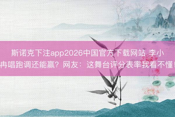 斯诺克下注app2026中国官方下载网站 李小冉唱跑调还能赢？网友：这舞台评分表率我看不懂！