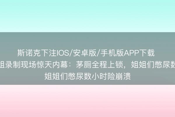 斯诺克下注IOS/安卓版/手机版APP下载 谢娜爆料浪姐录制现场惊天内幕：茅厕全程上锁，姐姐们憋尿数小时险崩溃