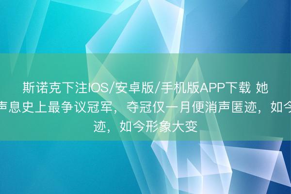 斯诺克下注IOS/安卓版/手机版APP下载 她被誉为好声息史上最争议冠军，夺冠仅一月便消声匿迹，如今形象大变