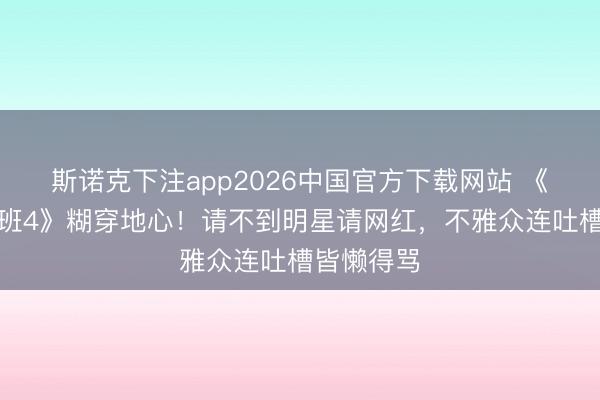 斯诺克下注app2026中国官方下载网站 《无穷杰出班4》糊穿地心！请不到明星请网红，不雅众连吐槽皆懒得骂