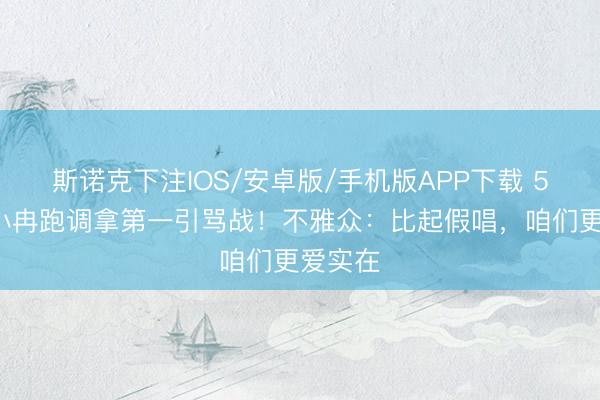 斯诺克下注IOS/安卓版/手机版APP下载 50岁李小冉跑调拿第一引骂战！不雅众：比起假唱，咱们更爱实在