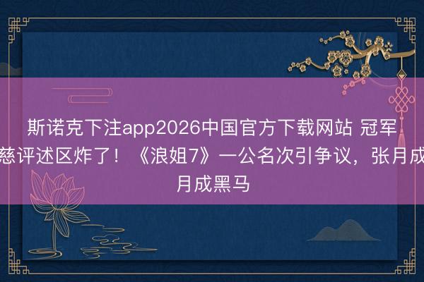 斯诺克下注app2026中国官方下载网站 冠军曾沛慈评述区炸了！《浪姐7》一公名次引争议，张月成黑马