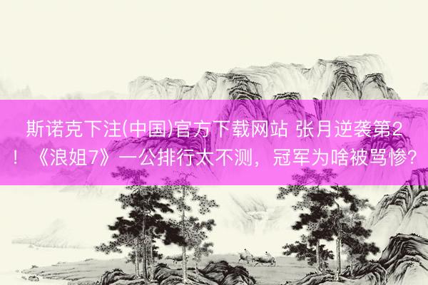 斯诺克下注(中国)官方下载网站 张月逆袭第2！《浪姐7》一公排行太不测，冠军为啥被骂惨？