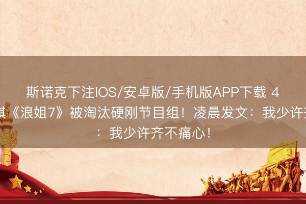 斯诺克下注IOS/安卓版/手机版APP下载 49岁赵子琪《浪姐7》被淘汰硬刚节目组！凌晨发文：我少许齐不痛心！
