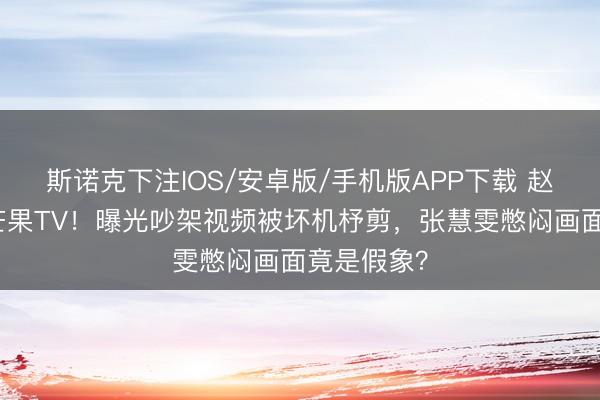 斯诺克下注IOS/安卓版/手机版APP下载 赵子琪硬刚芒果TV！曝光吵架视频被坏机杼剪，张慧雯憋闷画面竟是假象？