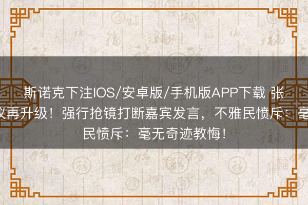 斯诺克下注IOS/安卓版/手机版APP下载 张大大主捏争议再升级！强行抢镜打断嘉宾发言，不雅民愤斥：毫无奇迹教悔！
