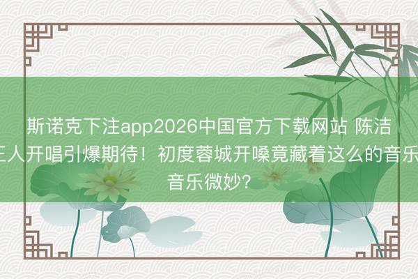 斯诺克下注app2026中国官方下载网站 陈洁仪成王人开唱引爆期待！初度蓉城开嗓竟藏着这么的音乐微妙？